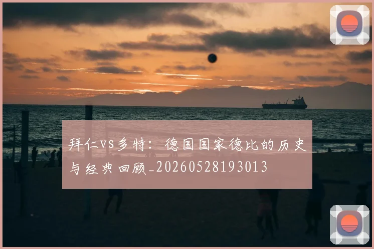 拜仁vs多特：德国国家德比的历史与经典回顾_20260528193013