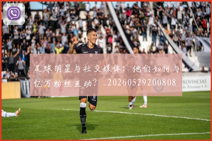 足球明星与社交媒体:他们如何与亿万粉丝互动?_20260529200808