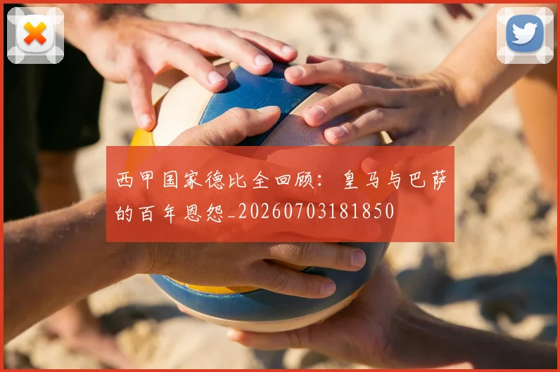 西甲国家德比全回顾：皇马与巴萨的百年恩怨_20260703181850
