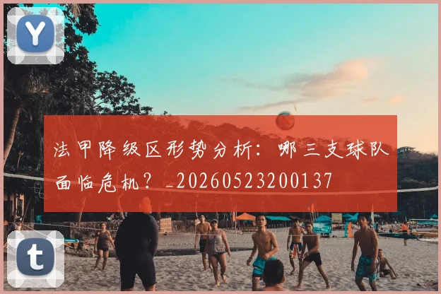 法甲降级区形势分析:哪三支球队面临危机?_20260523200137