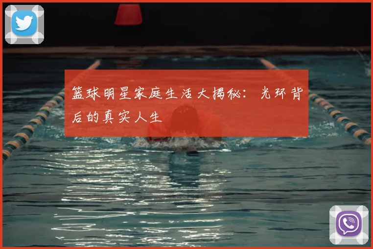 篮球明星家庭生活大揭秘：光环背后的真实人生