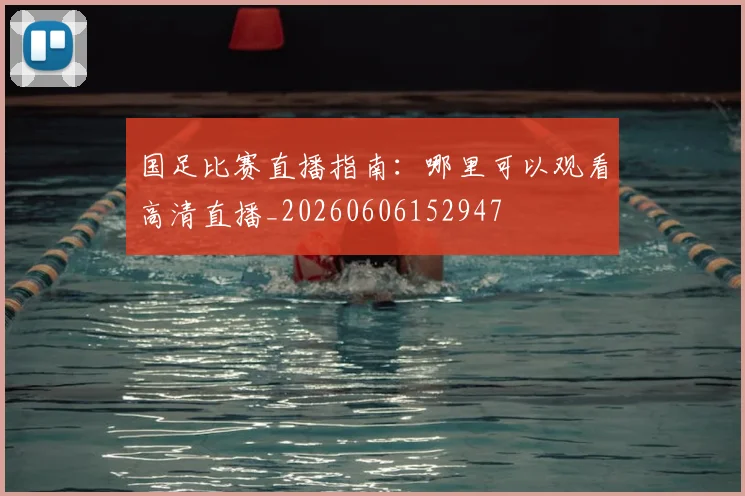 国足比赛直播指南：哪里可以观看高清直播_20260606152947