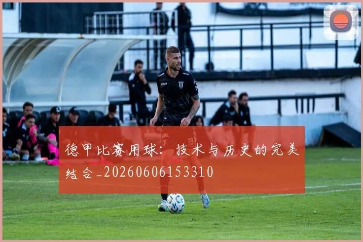 德甲比赛用球：技术与历史的完美结合_20260606153310