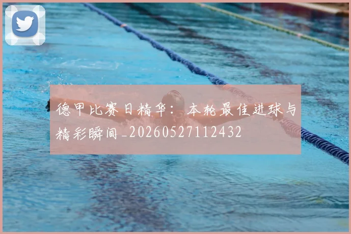 德甲比赛日精华:本轮最佳进球与精彩瞬间_20260527112432