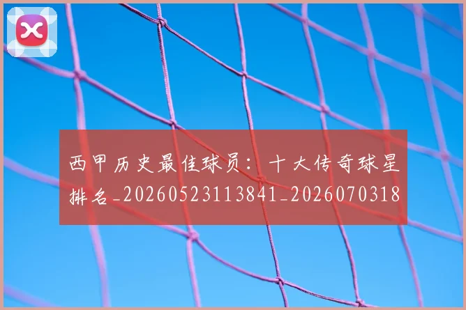 西甲历史最佳球员:十大传奇球星排名_20260523113841_20260703181849