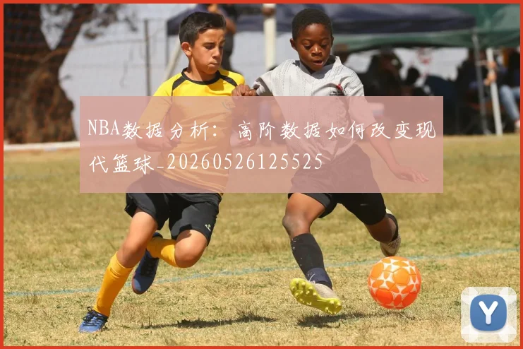 NBA数据分析：高阶数据如何改变现代篮球_20260526125525