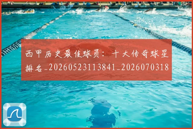 西甲历史最佳球员：十大传奇球星排名_20260523113841_20260703181849
