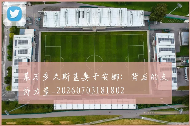 莱万多夫斯基妻子安娜：背后的支持力量_20260703181802