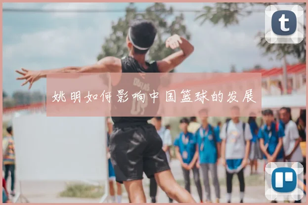 姚明如何影响中国篮球的发展