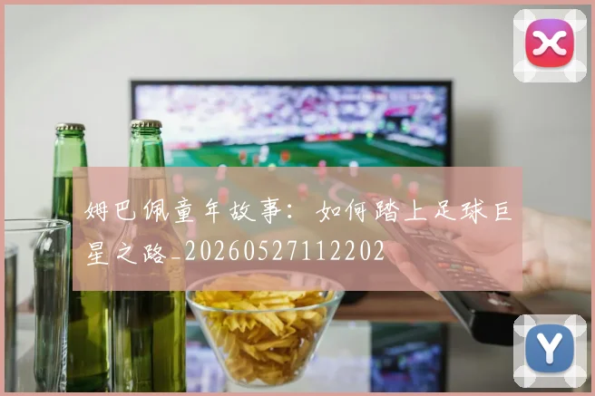 姆巴佩童年故事：如何踏上足球巨星之路_20260527112202