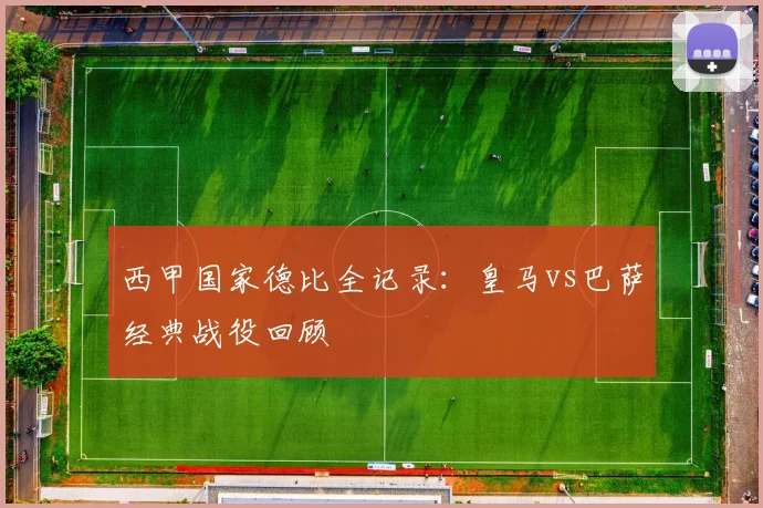 西甲国家德比全记录:皇马vs巴萨经典战役回顾