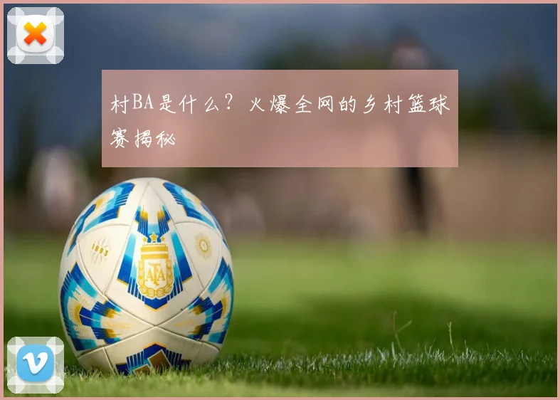 村BA是什么？火爆全网的乡村篮球赛揭秘