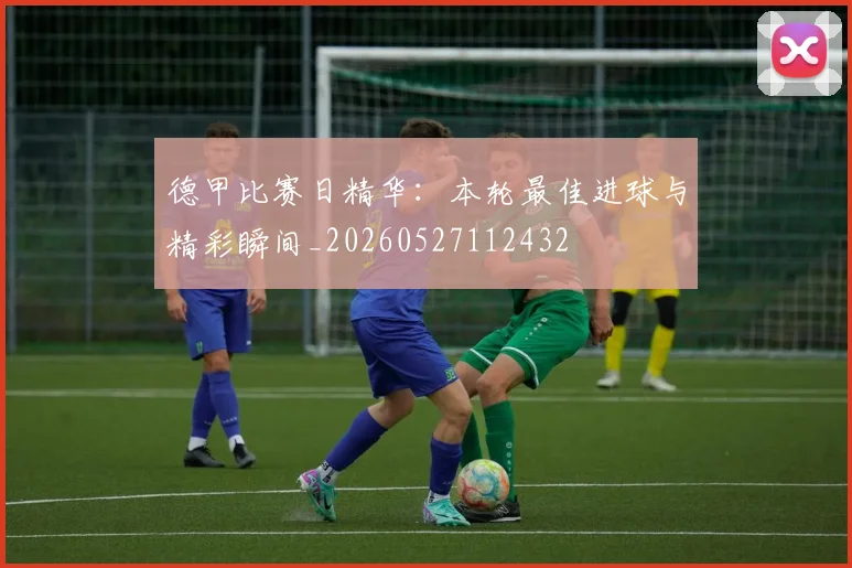 德甲比赛日精华:本轮最佳进球与精彩瞬间_20260527112432