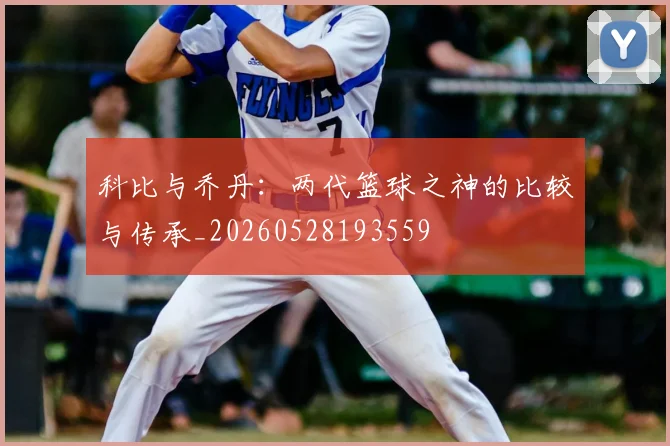 科比与乔丹：两代篮球之神的比较与传承_20260528193559