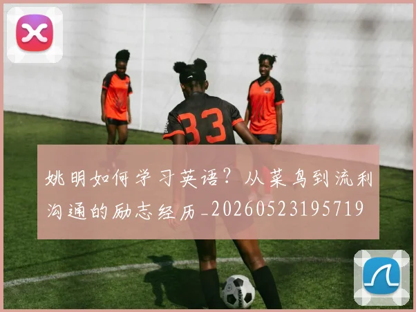 姚明如何学习英语？从菜鸟到流利沟通的励志经历_20260523195719