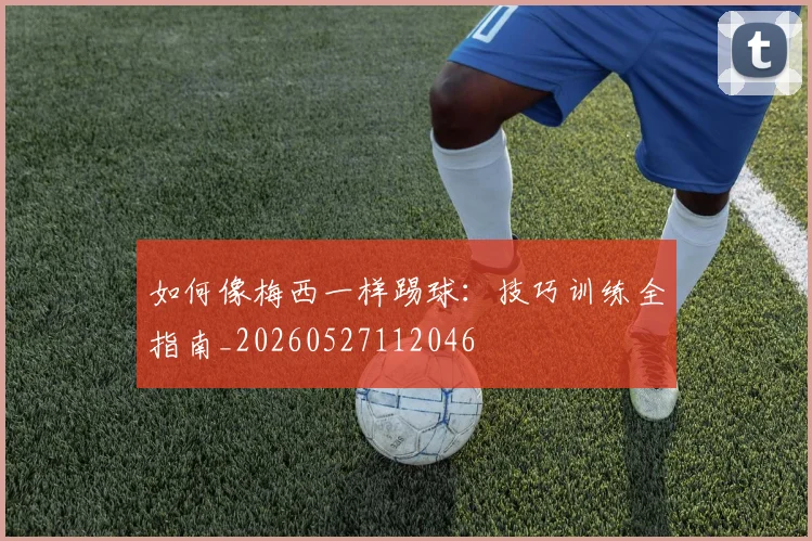 如何像梅西一样踢球：技巧训练全指南_20260527112046