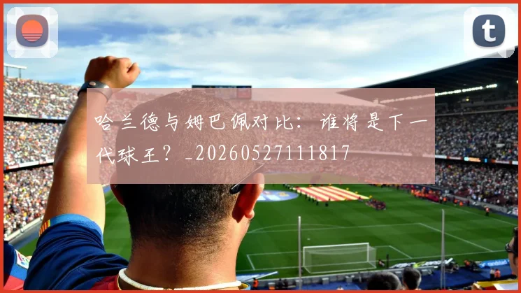 哈兰德与姆巴佩对比：谁将是下一代球王？_20260527111817