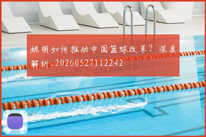 姚明如何推动中国篮球改革?深度解析_20260527112242