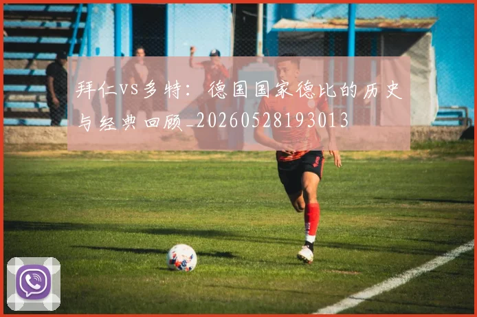 拜仁vs多特:德国国家德比的历史与经典回顾_20260528193013