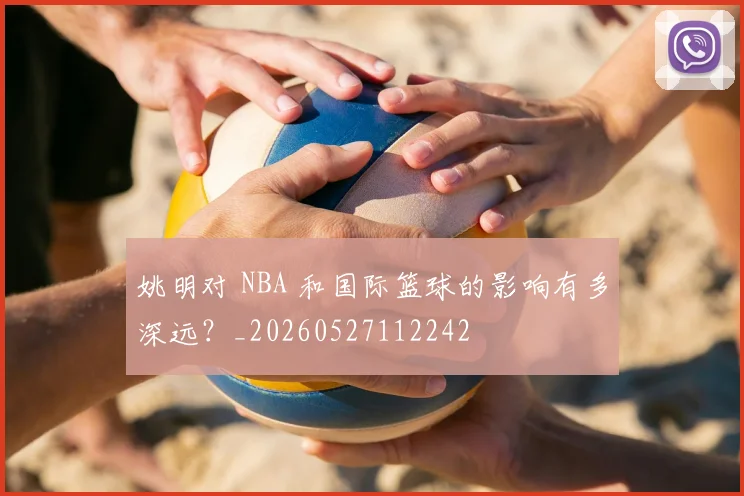 姚明对 NBA 和国际篮球的影响有多深远?_20260527112242