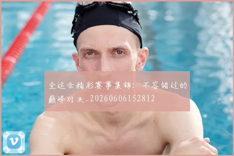 全运会精彩赛事集锦：不容错过的巅峰对决_20260606152812