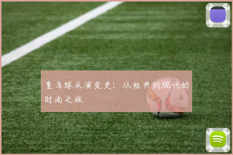 皇马球衣演变史：从经典到现代的时尚之旅
