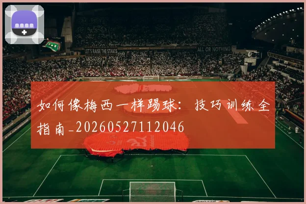 如何像梅西一样踢球：技巧训练全指南_20260527112046