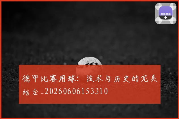 德甲比赛用球：技术与历史的完美结合_20260606153310