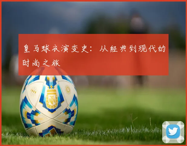 皇马球衣演变史：从经典到现代的时尚之旅