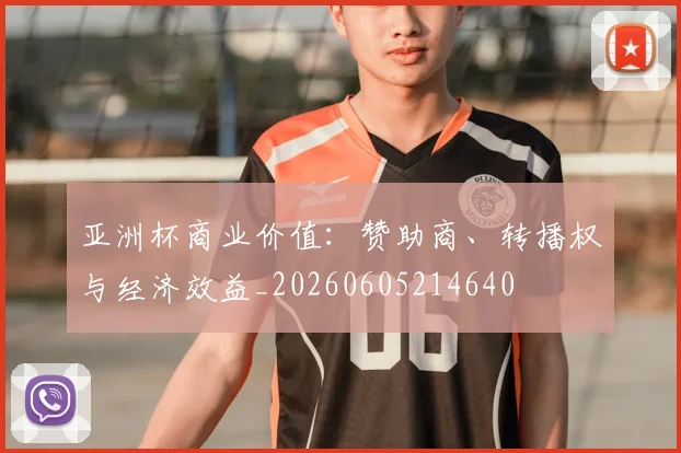 亚洲杯商业价值：赞助商、转播权与经济效益_20260605214640