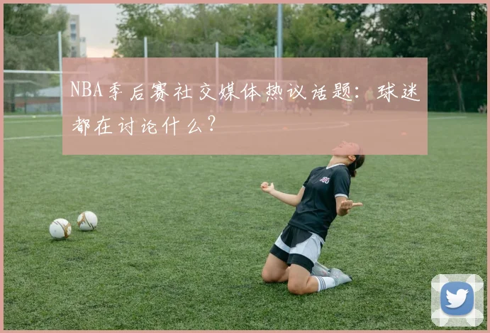NBA季后赛社交媒体热议话题：球迷都在讨论什么？