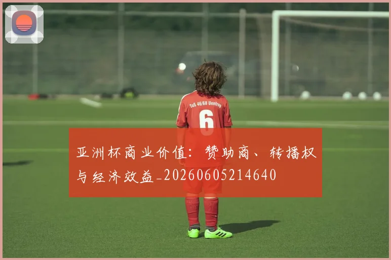 亚洲杯商业价值：赞助商、转播权与经济效益_20260605214640