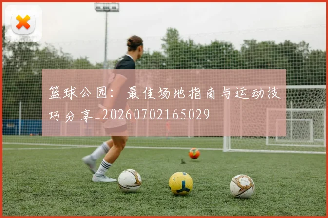 篮球公园:最佳场地指南与运动技巧分享_20260702165029