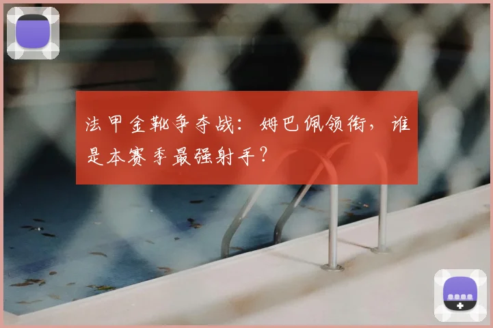 法甲金靴争夺战:姆巴佩领衔,谁是本赛季最强射手?
