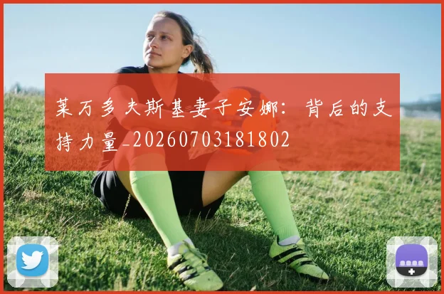 莱万多夫斯基妻子安娜：背后的支持力量_20260703181802