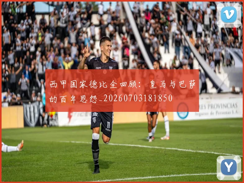 西甲国家德比全回顾:皇马与巴萨的百年恩怨_20260703181850