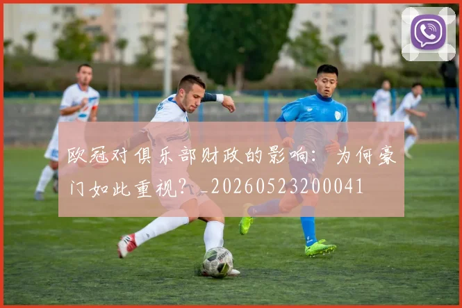 欧冠对俱乐部财政的影响：为何豪门如此重视？_20260523200041