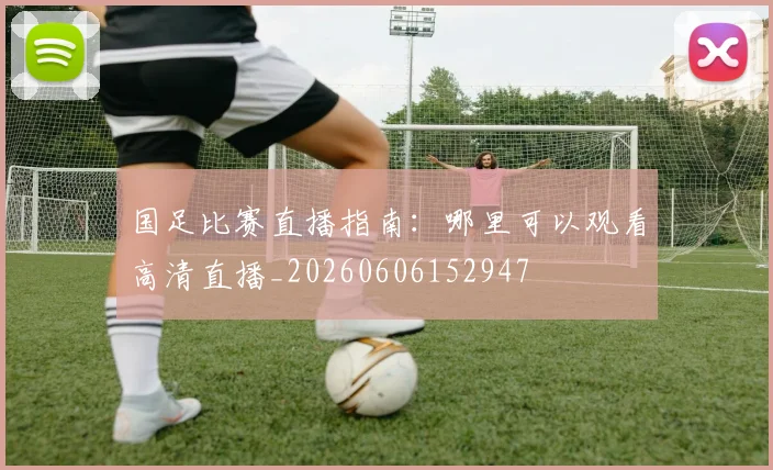 国足比赛直播指南：哪里可以观看高清直播_20260606152947